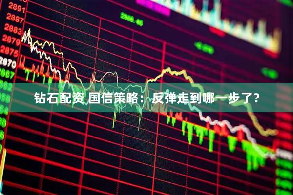钻石配资 国信策略：反弹走到哪一步了？