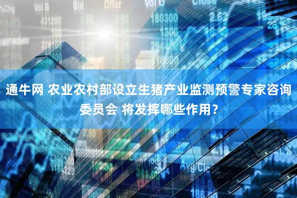 通牛网 农业农村部设立生猪产业监测预警专家咨询委员会 将发挥哪些作用？