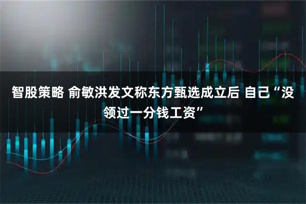智股策略 俞敏洪发文称东方甄选成立后 自己“没领过一分钱工资”