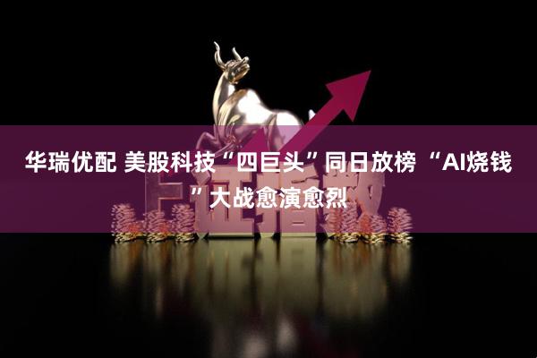 华瑞优配 美股科技“四巨头”同日放榜 “AI烧钱”大战愈演愈烈
