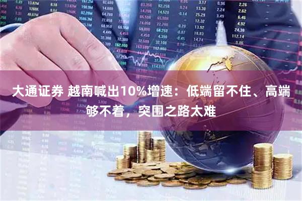 大通证券 越南喊出10%增速：低端留不住、高端够不着，突围之路太难