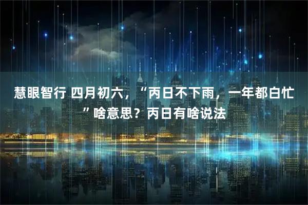 慧眼智行 四月初六，“丙日不下雨，一年都白忙”啥意思？丙日有啥说法