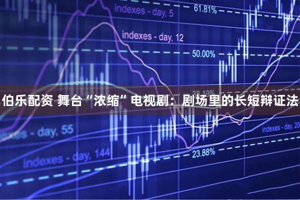 伯乐配资 舞台“浓缩”电视剧：剧场里的长短辩证法