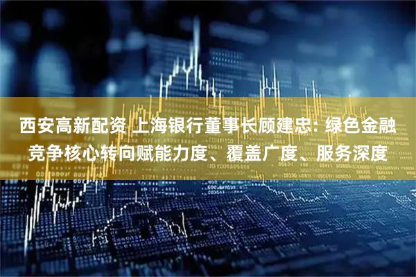 西安高新配资 上海银行董事长顾建忠: 绿色金融竞争核心转向赋能力度、覆盖广度、服务深度