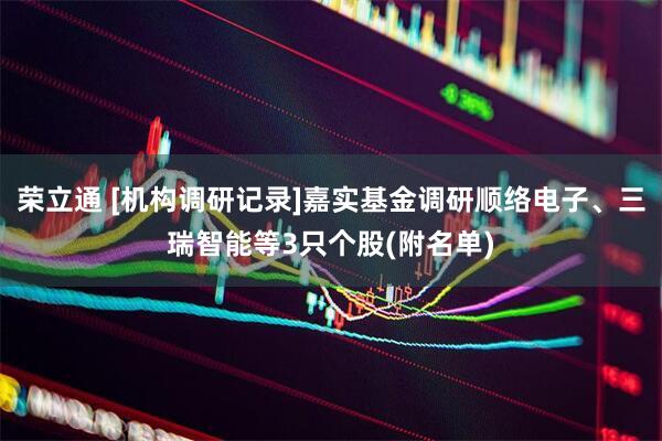 荣立通 [机构调研记录]嘉实基金调研顺络电子、三瑞智能等3只个股(附名单)