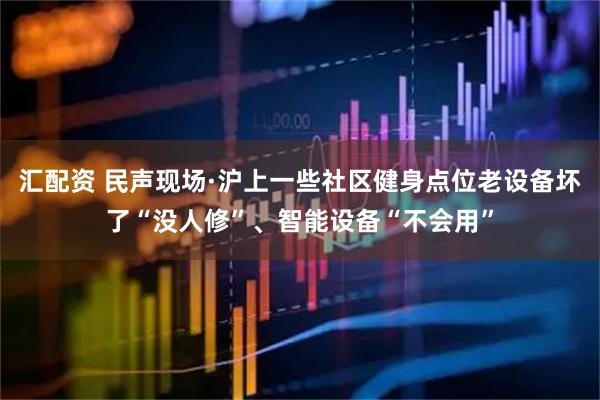 汇配资 民声现场·沪上一些社区健身点位老设备坏了“没人修”、智能设备“不会用”