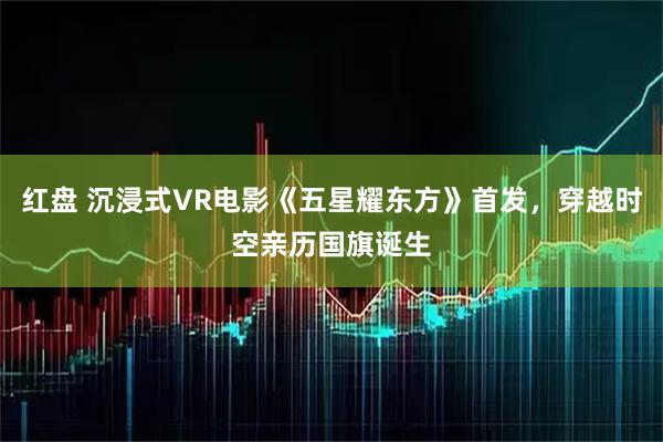 红盘 沉浸式VR电影《五星耀东方》首发，穿越时空亲历国旗诞生