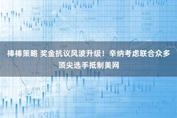 棒棒策略 奖金抗议风波升级！辛纳考虑联合众多顶尖选手抵制美网