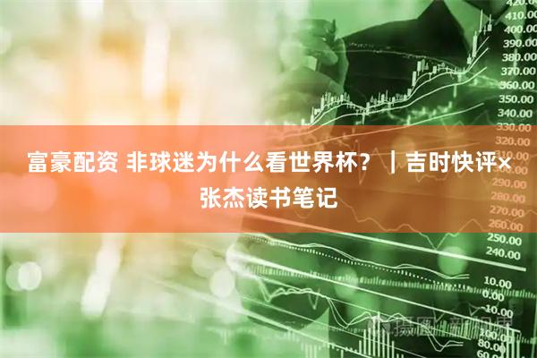 富豪配资 非球迷为什么看世界杯？｜吉时快评×张杰读书笔记