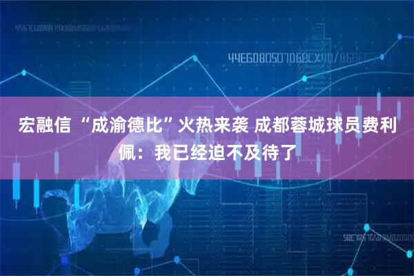 宏融信 “成渝德比”火热来袭 成都蓉城球员费利佩:我已经迫不及待了