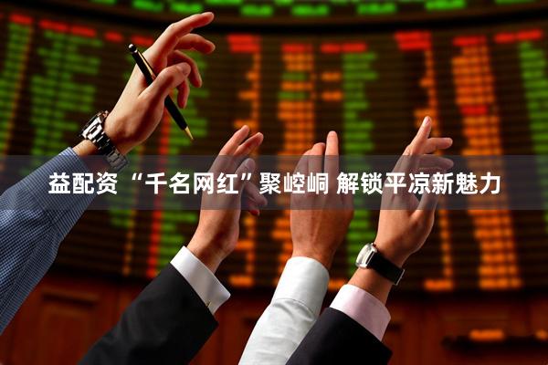益配资 “千名网红”聚崆峒 解锁平凉新魅力