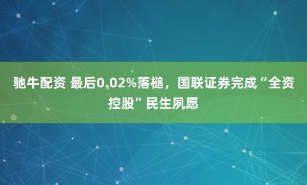 驰牛配资 最后0.02%落槌,国联证券完成“全资控股”民生夙愿