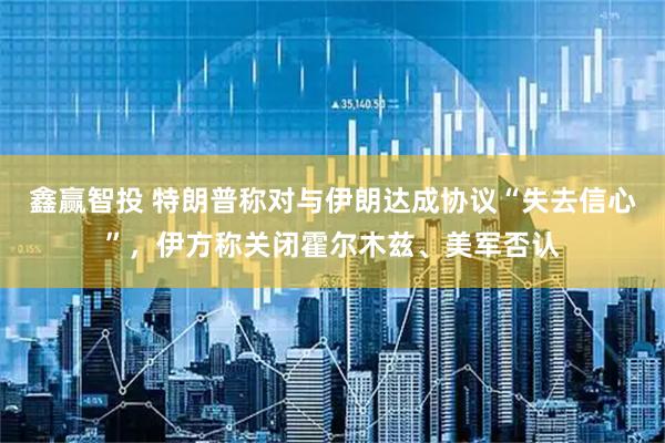 鑫赢智投 特朗普称对与伊朗达成协议“失去信心”，伊方称关闭霍尔木兹、美军否认