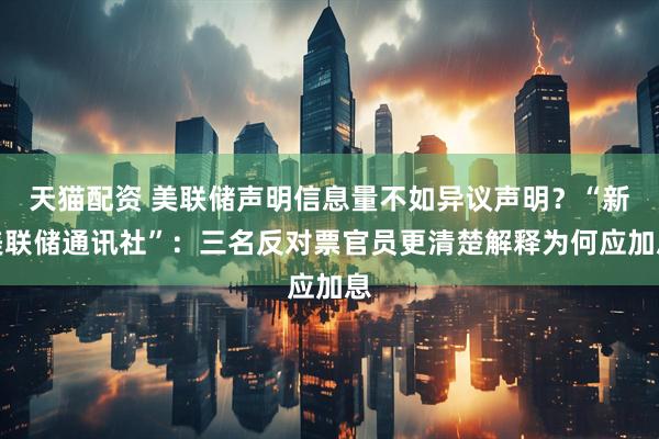天猫配资 美联储声明信息量不如异议声明？“新美联储通讯社”：三名反对票官员更清楚解释为何应加息