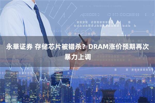 永華证券 存储芯片被错杀？DRAM涨价预期再次暴力上调
