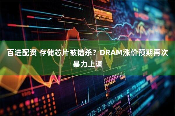 百进配资 存储芯片被错杀？DRAM涨价预期再次暴力上调