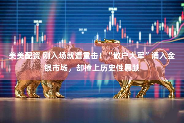 美美配资 刚入场就遭重击！“散户大军”涌入金银市场，却撞上历史性暴跌