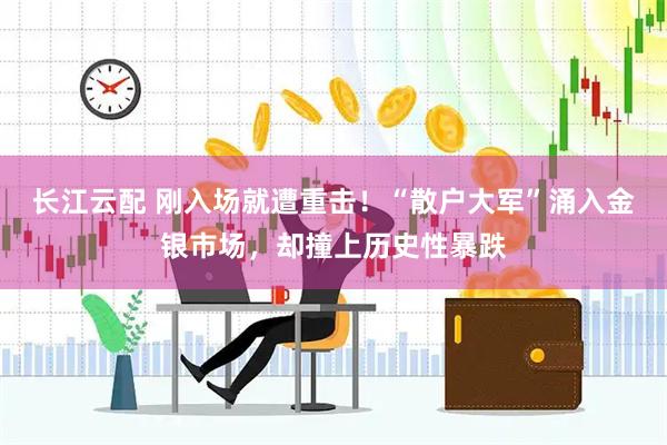 长江云配 刚入场就遭重击！“散户大军”涌入金银市场，却撞上历史性暴跌
