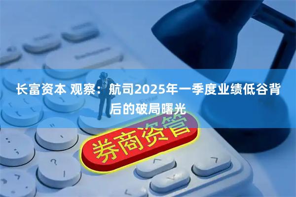 长富资本 观察：航司2025年一季度业绩低谷背后的破局曙光