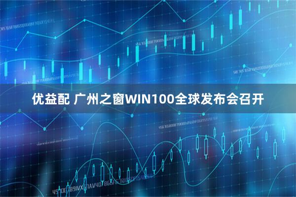 优益配 广州之窗WIN100全球发布会召开