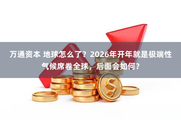 万通资本 地球怎么了？2026年开年就是极端性气候席卷全球，后面会如何？