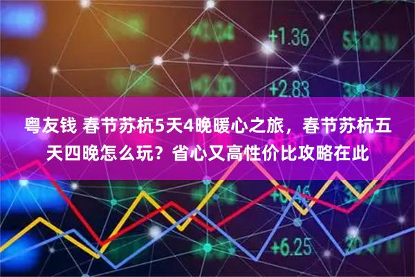 粤友钱 春节苏杭5天4晚暖心之旅，春节苏杭五天四晚怎么玩？省心又高性价比攻略在此