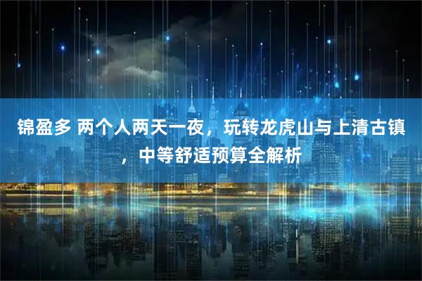 锦盈多 两个人两天一夜，玩转龙虎山与上清古镇，中等舒适预算全解析