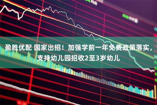 盈胜优配 国家出招！加强学前一年免费政策落实，支持幼儿园招收2至3岁幼儿