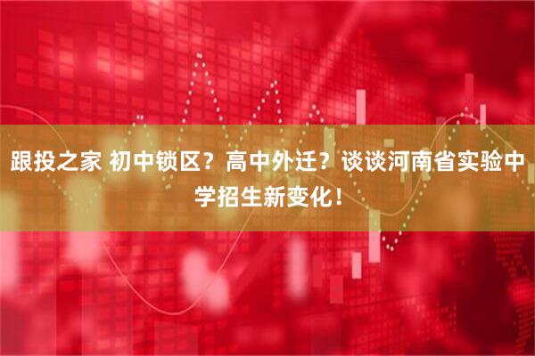 跟投之家 初中锁区？高中外迁？谈谈河南省实验中学招生新变化！