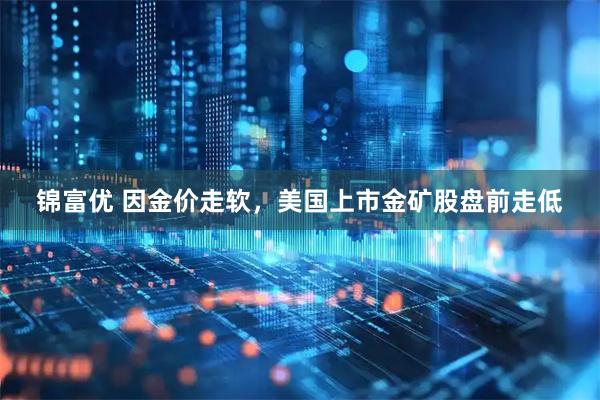 锦富优 因金价走软，美国上市金矿股盘前走低