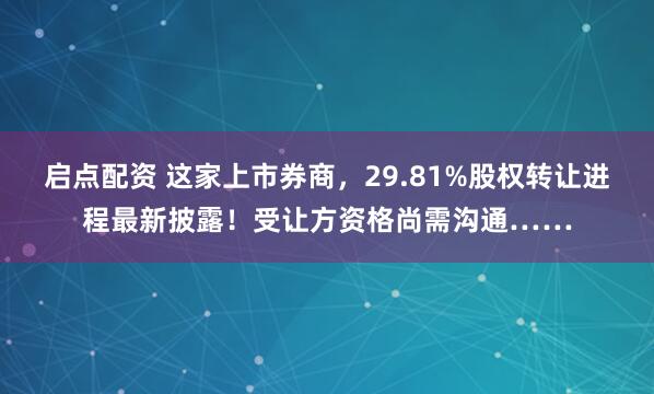 启点配资 这家上市券商，29.81%股权转让进程最新披露！受让方资格尚需沟通……