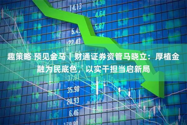 趣策略 预见金马｜财通证券资管马晓立：厚植金融为民底色，以实干担当启新局
