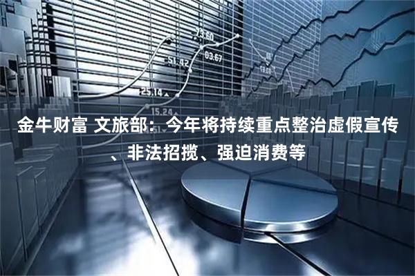 金牛财富 文旅部：今年将持续重点整治虚假宣传、非法招揽、强迫消费等