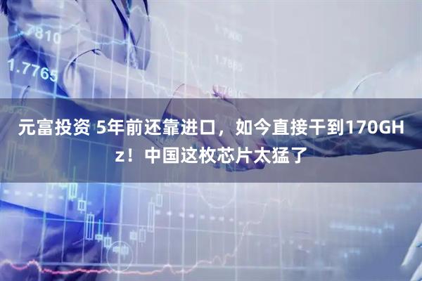 元富投资 5年前还靠进口，如今直接干到170GHz！中国这枚芯片太猛了