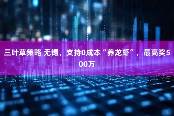 三叶草策略 无锡，支持0成本“养龙虾”，最高奖500万