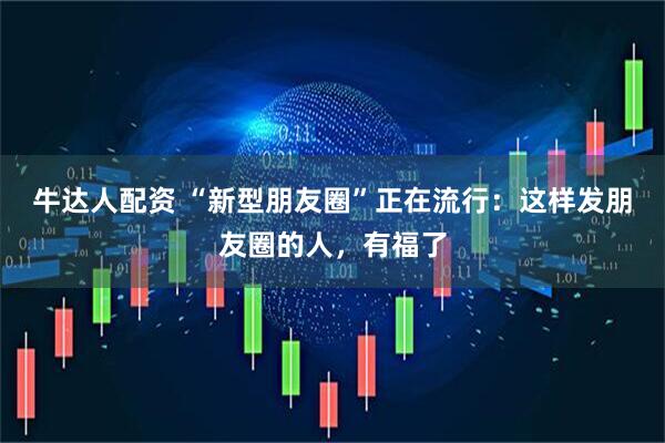 牛达人配资 “新型朋友圈”正在流行：这样发朋友圈的人，有福了