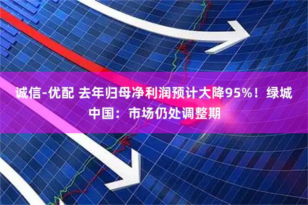 诚信-优配 去年归母净利润预计大降95%！绿城中国：市场仍处调整期