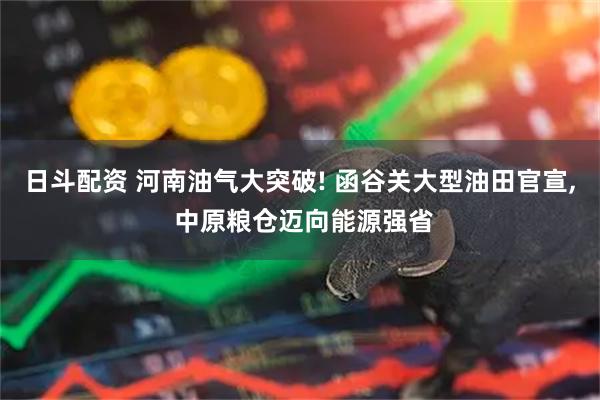 日斗配资 河南油气大突破! 函谷关大型油田官宣, 中原粮仓迈向能源强省