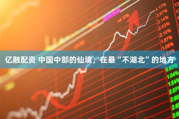 亿融配资 中国中部的仙境，在最“不湖北”的地方