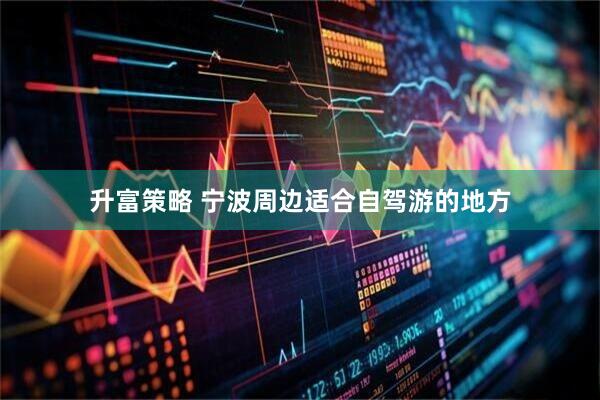 升富策略 宁波周边适合自驾游的地方