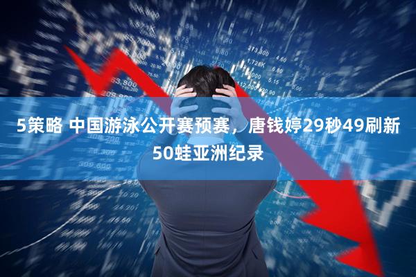 5策略 中国游泳公开赛预赛，唐钱婷29秒49刷新50蛙亚洲纪录