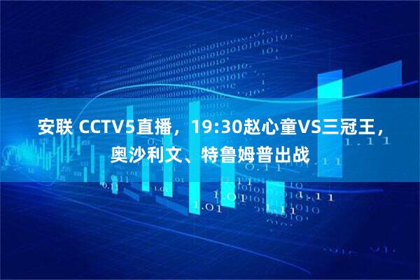 安联 CCTV5直播，19:30赵心童VS三冠王，奥沙利文、特鲁姆普出战