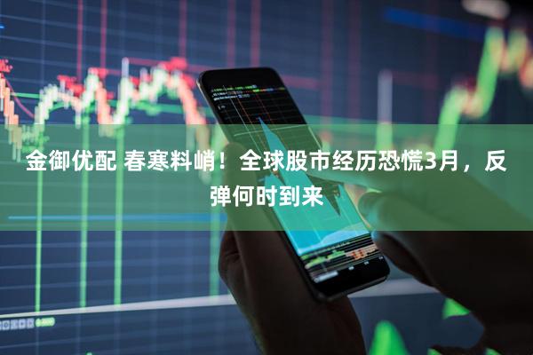 金御优配 春寒料峭!全球股市经历恐慌3月,反弹何时到来