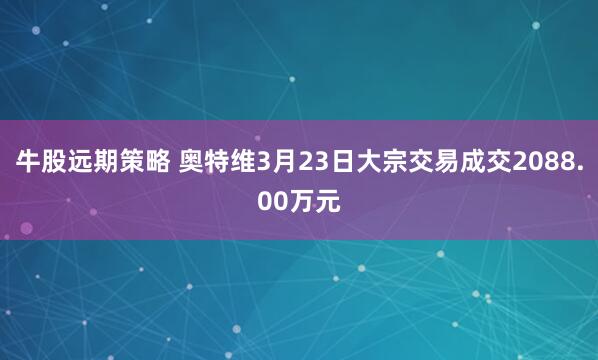 牛股远期策略 奥特维3月23日大宗交易成交2088.00万元