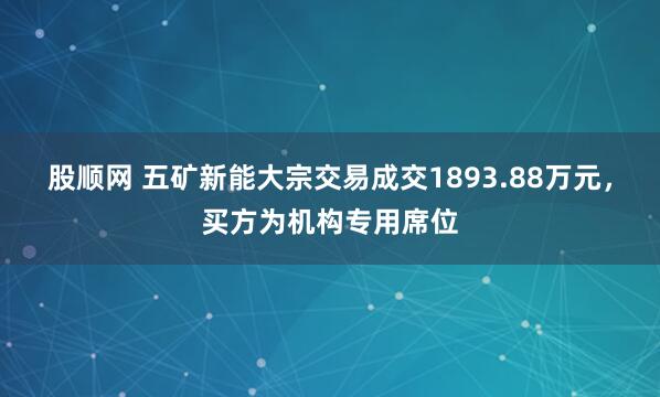 股顺网 五矿新能大宗交易成交1893.88万元，买方为机构专用席位