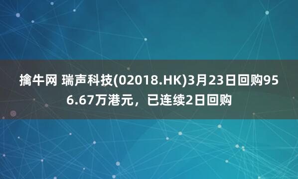 擒牛网 瑞声科技(02018.HK)3月23日回购956.67万港元，已连续2日回购