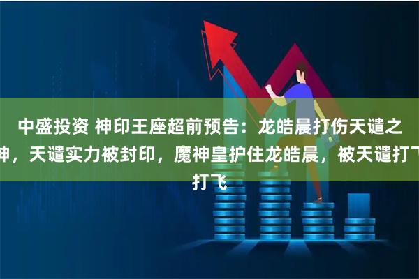 中盛投资 神印王座超前预告:龙皓晨打伤天谴之神,天谴实力被封印,魔神皇护住龙皓晨,被天谴打飞