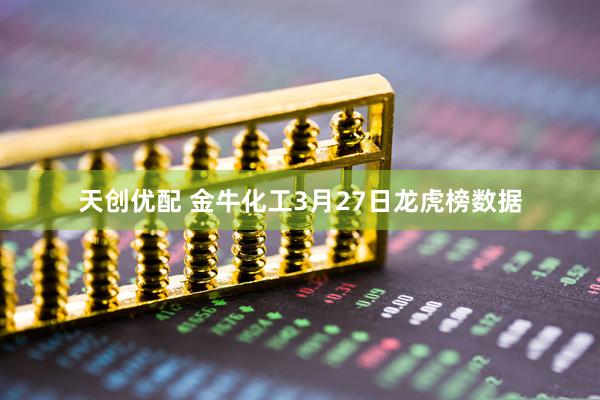 天创优配 金牛化工3月27日龙虎榜数据