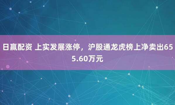 日赢配资 上实发展涨停，沪股通龙虎榜上净卖出655.60万元