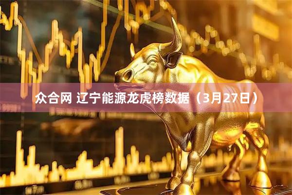 众合网 辽宁能源龙虎榜数据（3月27日）
